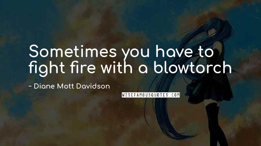 Diane Mott Davidson Quotes: Sometimes you have to fight fire with a blowtorch