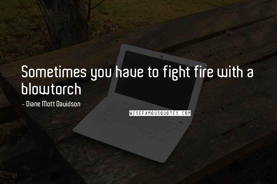 Diane Mott Davidson Quotes: Sometimes you have to fight fire with a blowtorch