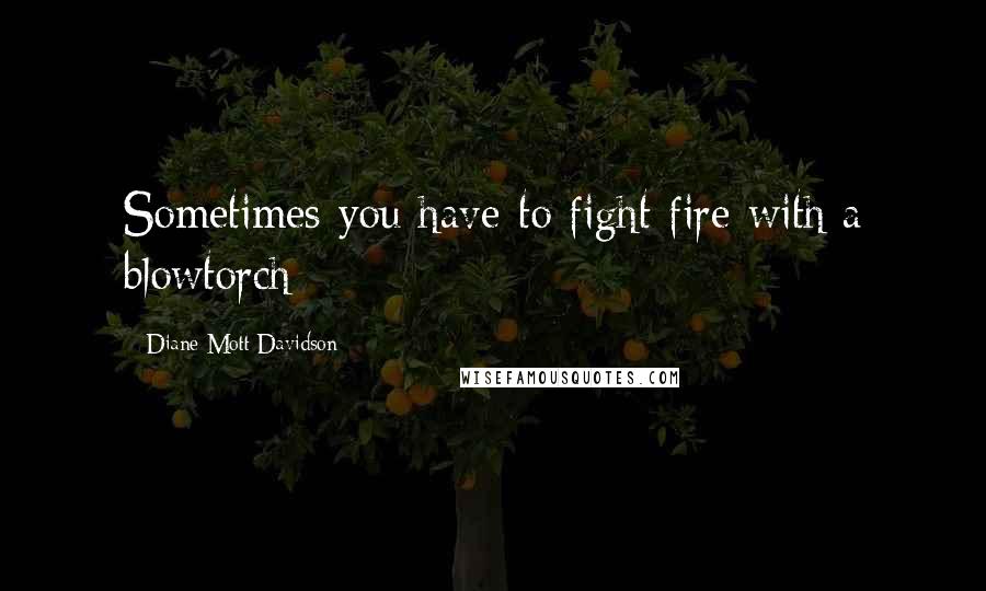 Diane Mott Davidson Quotes: Sometimes you have to fight fire with a blowtorch