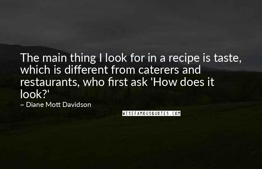 Diane Mott Davidson Quotes: The main thing I look for in a recipe is taste, which is different from caterers and restaurants, who first ask 'How does it look?'