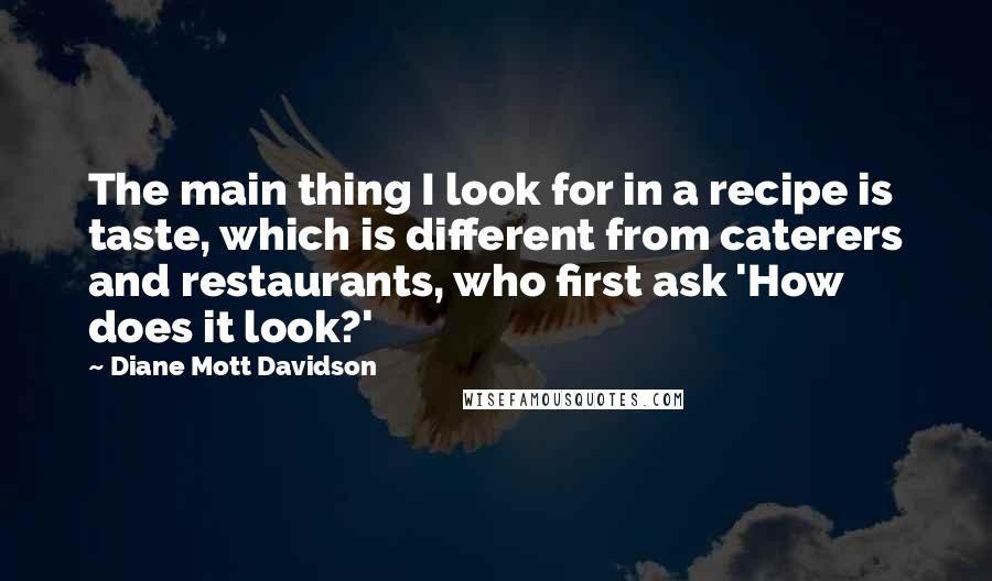 Diane Mott Davidson Quotes: The main thing I look for in a recipe is taste, which is different from caterers and restaurants, who first ask 'How does it look?'