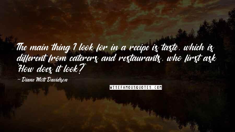 Diane Mott Davidson Quotes: The main thing I look for in a recipe is taste, which is different from caterers and restaurants, who first ask 'How does it look?'