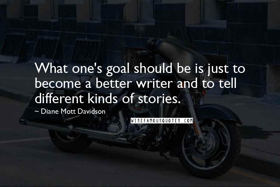 Diane Mott Davidson Quotes: What one's goal should be is just to become a better writer and to tell different kinds of stories.