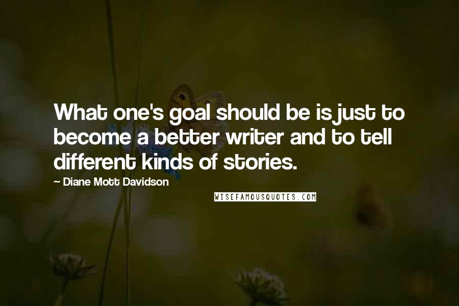 Diane Mott Davidson Quotes: What one's goal should be is just to become a better writer and to tell different kinds of stories.