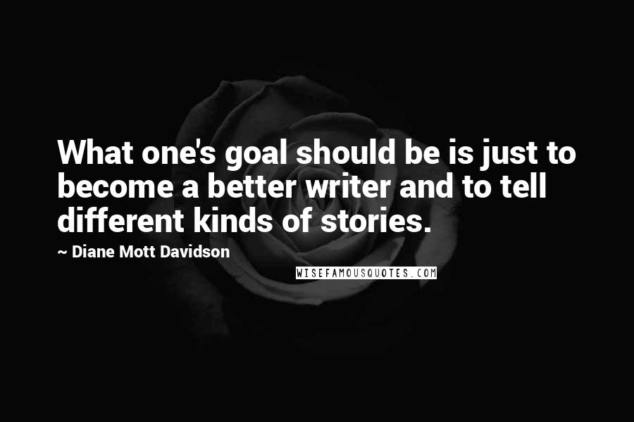 Diane Mott Davidson Quotes: What one's goal should be is just to become a better writer and to tell different kinds of stories.