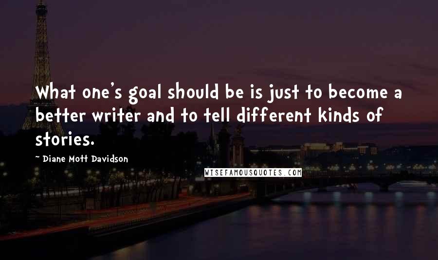 Diane Mott Davidson Quotes: What one's goal should be is just to become a better writer and to tell different kinds of stories.