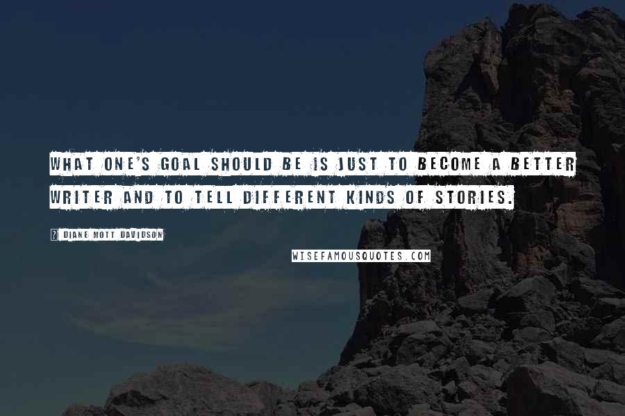 Diane Mott Davidson Quotes: What one's goal should be is just to become a better writer and to tell different kinds of stories.