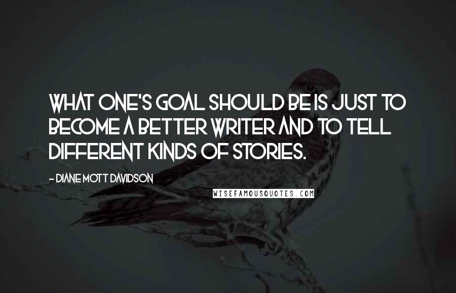 Diane Mott Davidson Quotes: What one's goal should be is just to become a better writer and to tell different kinds of stories.