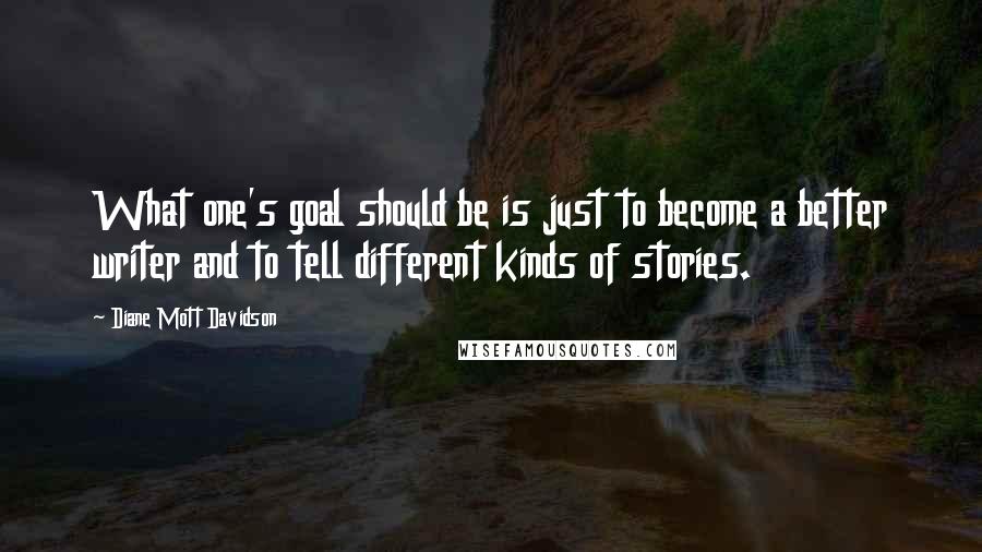 Diane Mott Davidson Quotes: What one's goal should be is just to become a better writer and to tell different kinds of stories.