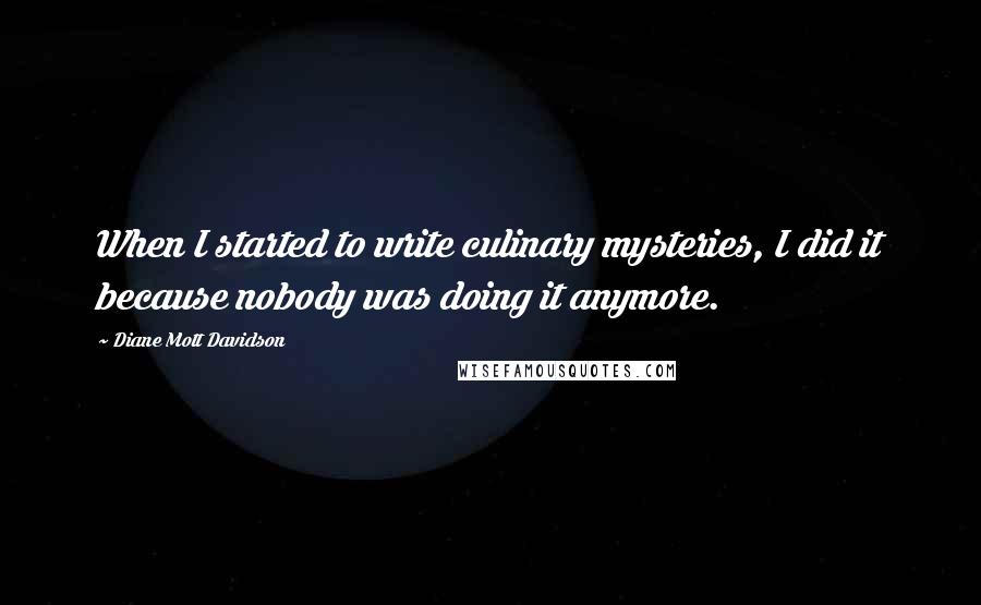 Diane Mott Davidson Quotes: When I started to write culinary mysteries, I did it because nobody was doing it anymore.