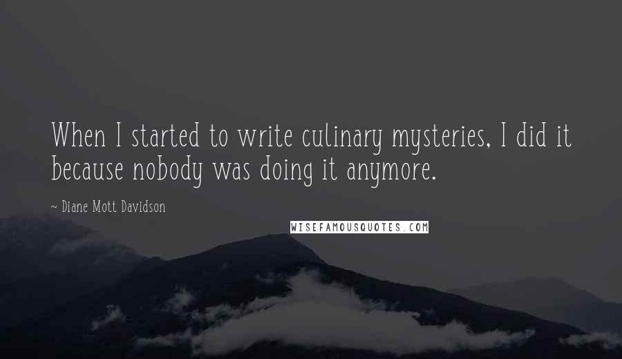 Diane Mott Davidson Quotes: When I started to write culinary mysteries, I did it because nobody was doing it anymore.