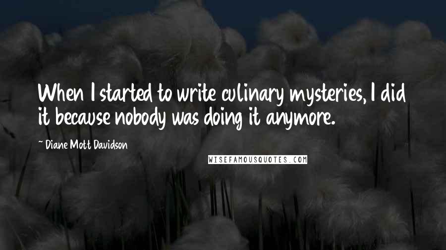 Diane Mott Davidson Quotes: When I started to write culinary mysteries, I did it because nobody was doing it anymore.