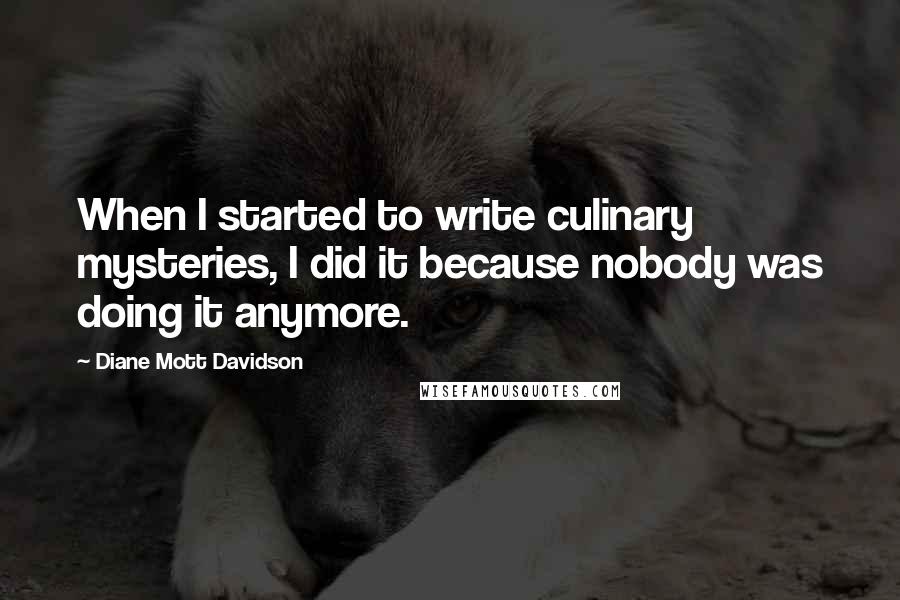 Diane Mott Davidson Quotes: When I started to write culinary mysteries, I did it because nobody was doing it anymore.