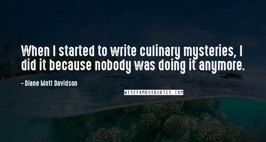 Diane Mott Davidson Quotes: When I started to write culinary mysteries, I did it because nobody was doing it anymore.