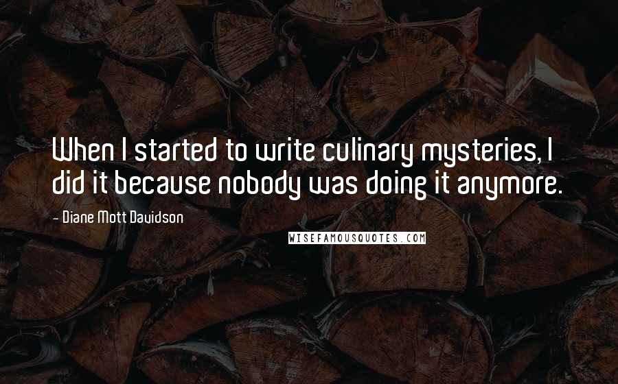 Diane Mott Davidson Quotes: When I started to write culinary mysteries, I did it because nobody was doing it anymore.