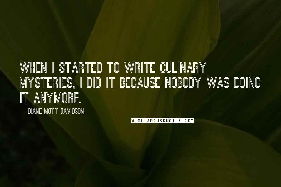 Diane Mott Davidson Quotes: When I started to write culinary mysteries, I did it because nobody was doing it anymore.