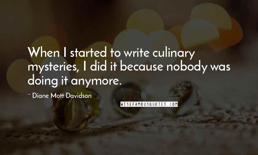 Diane Mott Davidson Quotes: When I started to write culinary mysteries, I did it because nobody was doing it anymore.