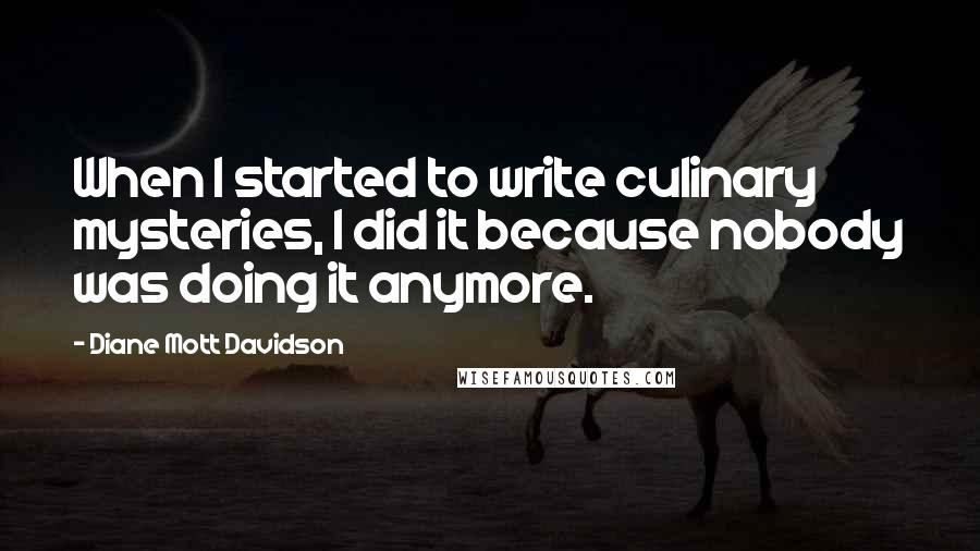 Diane Mott Davidson Quotes: When I started to write culinary mysteries, I did it because nobody was doing it anymore.