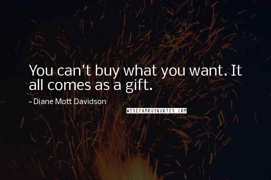 Diane Mott Davidson Quotes: You can't buy what you want. It all comes as a gift.