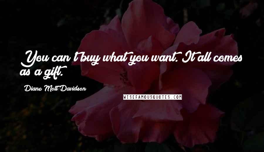 Diane Mott Davidson Quotes: You can't buy what you want. It all comes as a gift.