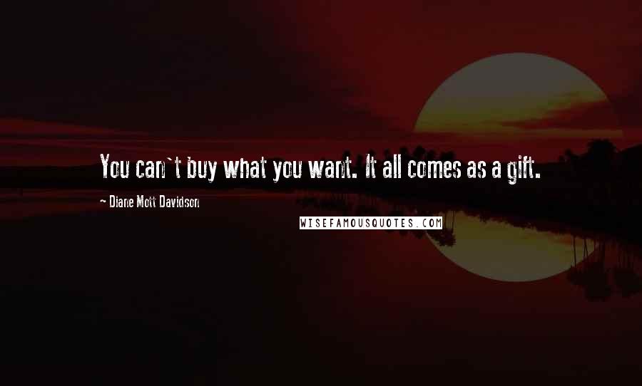 Diane Mott Davidson Quotes: You can't buy what you want. It all comes as a gift.