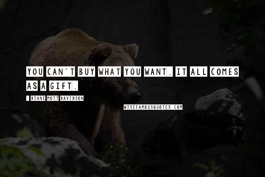 Diane Mott Davidson Quotes: You can't buy what you want. It all comes as a gift.
