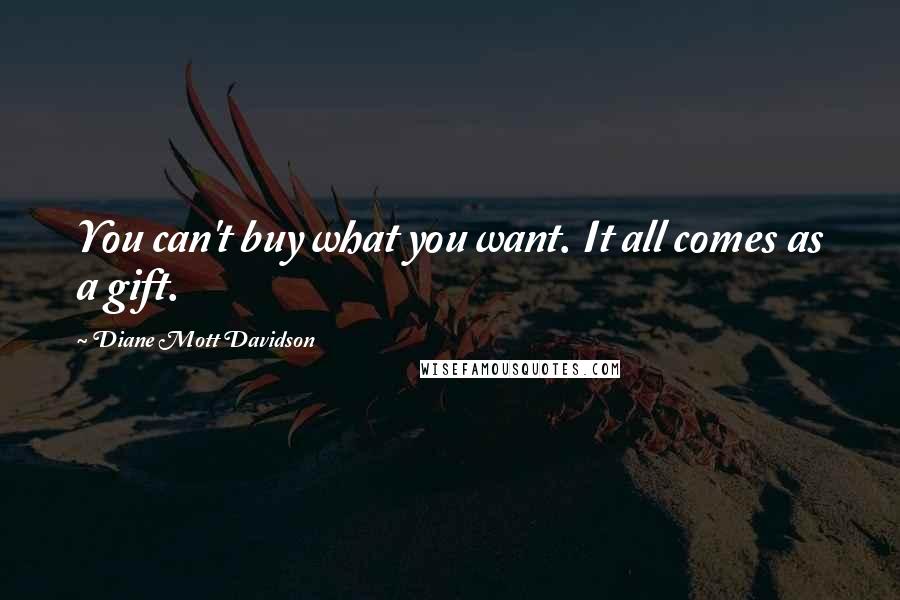 Diane Mott Davidson Quotes: You can't buy what you want. It all comes as a gift.