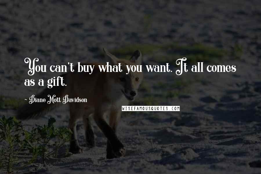 Diane Mott Davidson Quotes: You can't buy what you want. It all comes as a gift.
