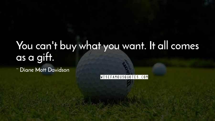 Diane Mott Davidson Quotes: You can't buy what you want. It all comes as a gift.