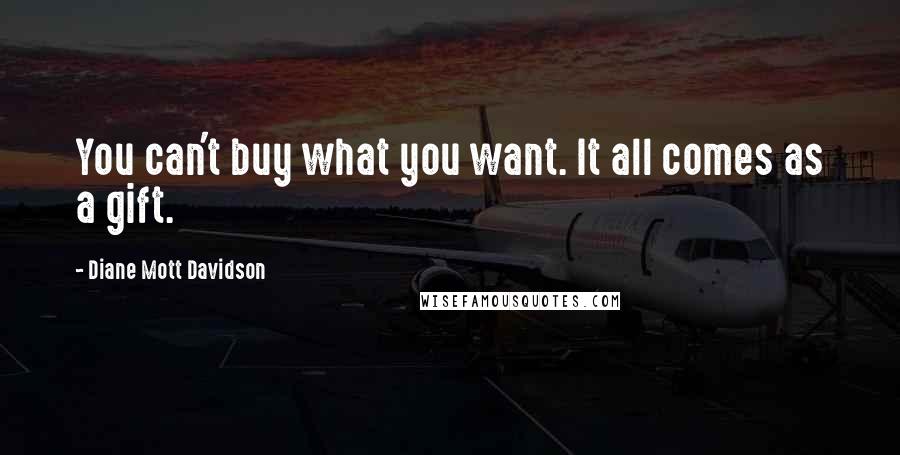 Diane Mott Davidson Quotes: You can't buy what you want. It all comes as a gift.