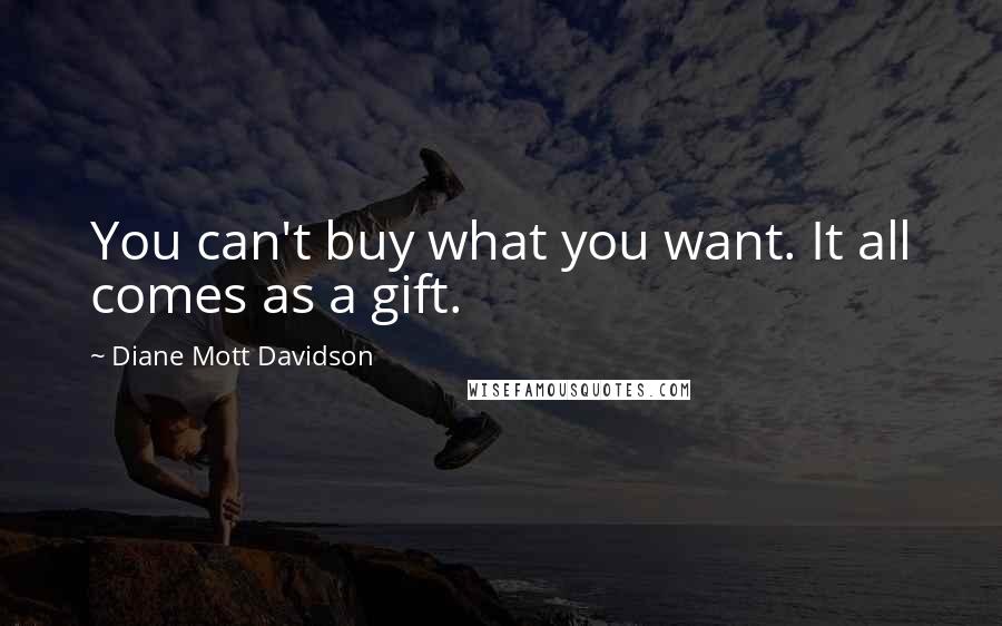 Diane Mott Davidson Quotes: You can't buy what you want. It all comes as a gift.
