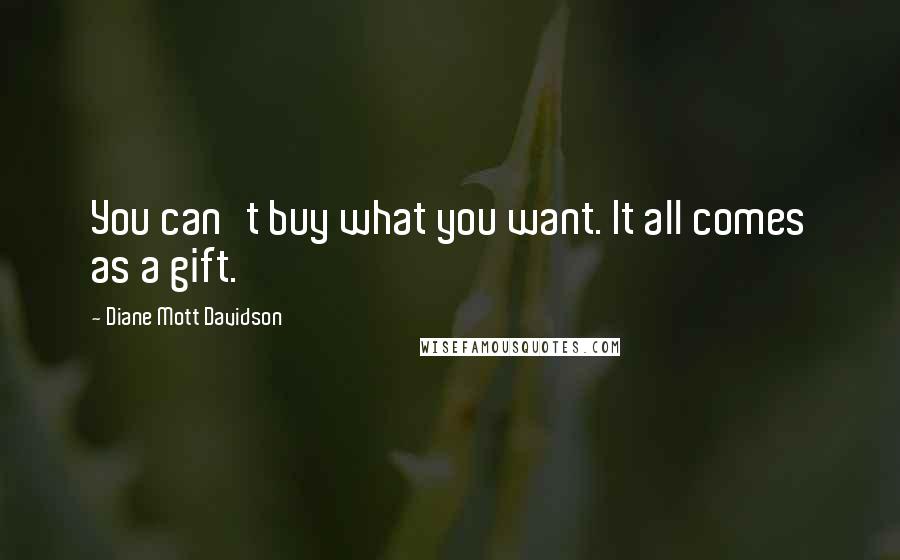 Diane Mott Davidson Quotes: You can't buy what you want. It all comes as a gift.