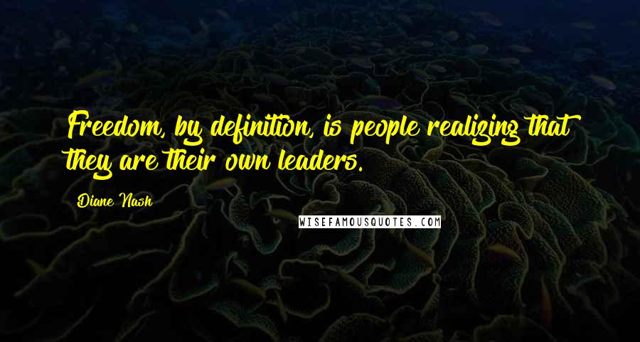 Diane Nash Quotes: Freedom, by definition, is people realizing that they are their own leaders.