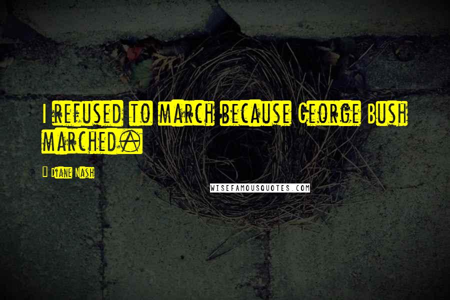 Diane Nash Quotes: I refused to march because George Bush marched.
