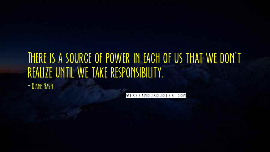 Diane Nash Quotes: There is a source of power in each of us that we don't realize until we take responsibility.