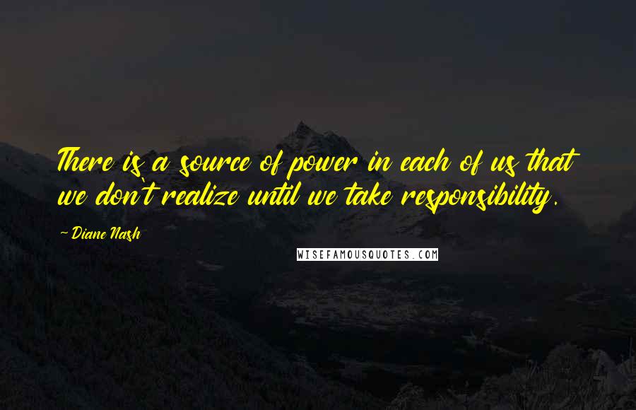 Diane Nash Quotes: There is a source of power in each of us that we don't realize until we take responsibility.