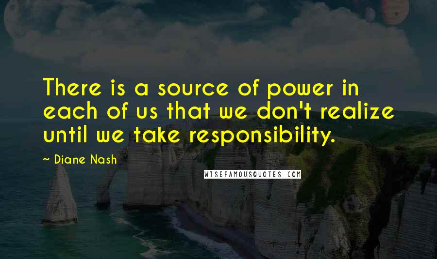 Diane Nash Quotes: There is a source of power in each of us that we don't realize until we take responsibility.