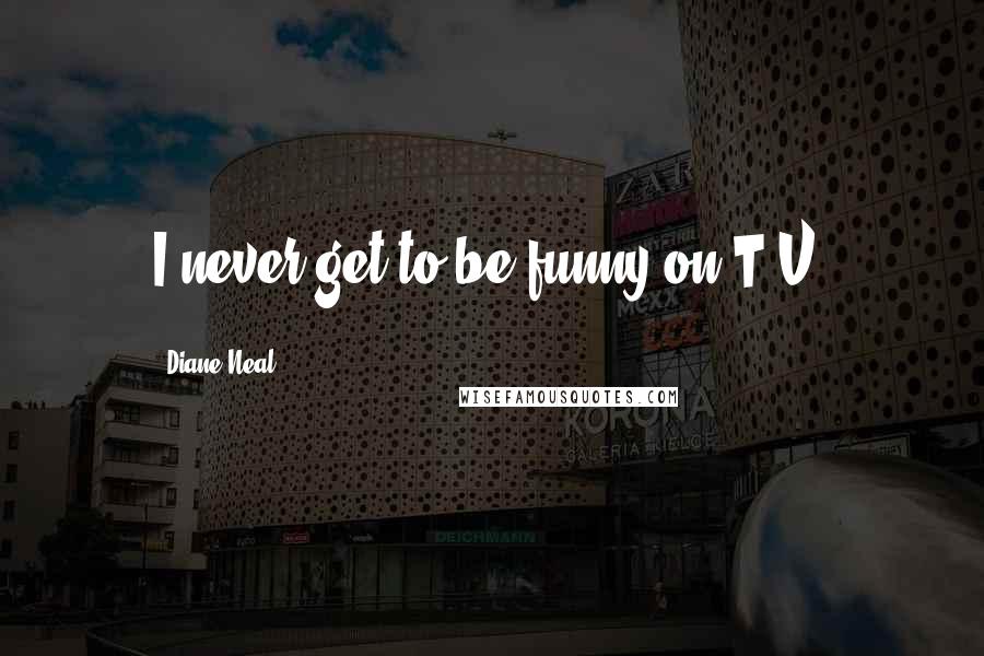 Diane Neal Quotes: I never get to be funny on T.V.
