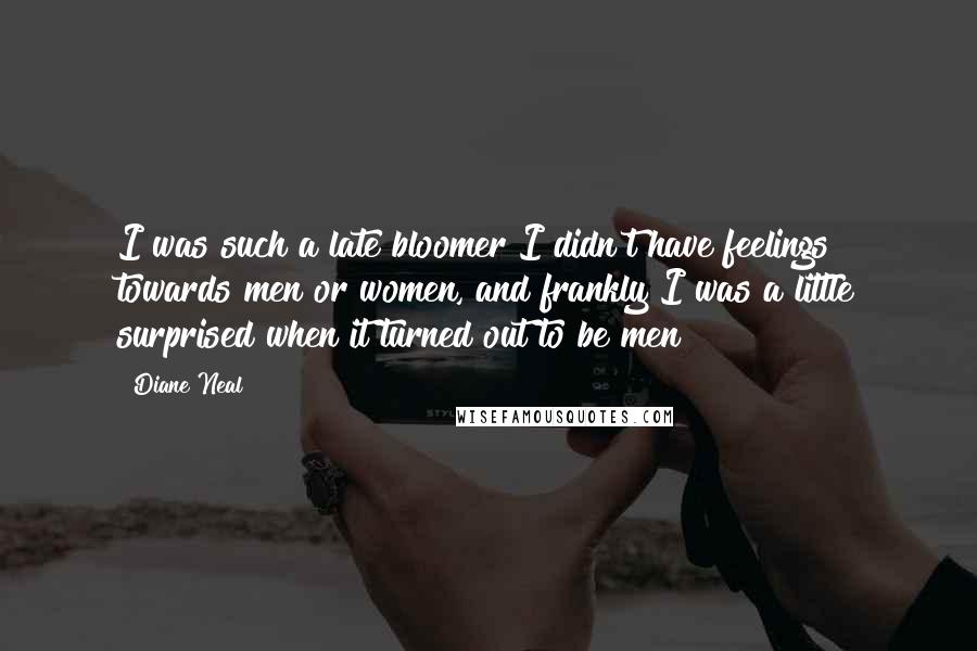 Diane Neal Quotes: I was such a late bloomer I didn't have feelings towards men or women, and frankly I was a little surprised when it turned out to be men