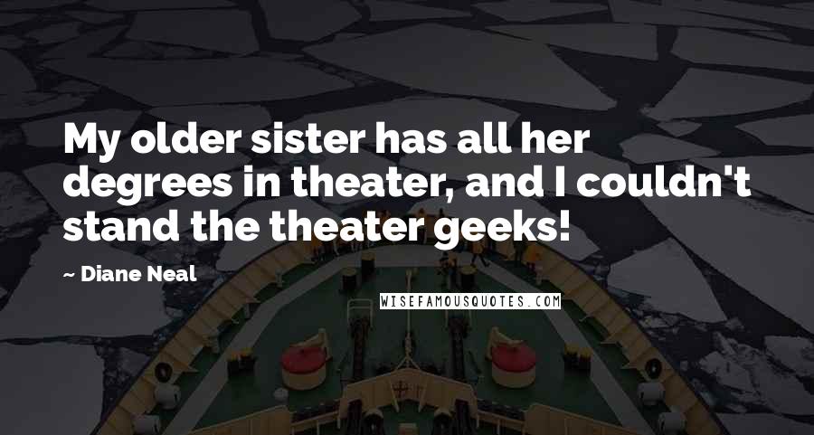 Diane Neal Quotes: My older sister has all her degrees in theater, and I couldn't stand the theater geeks!