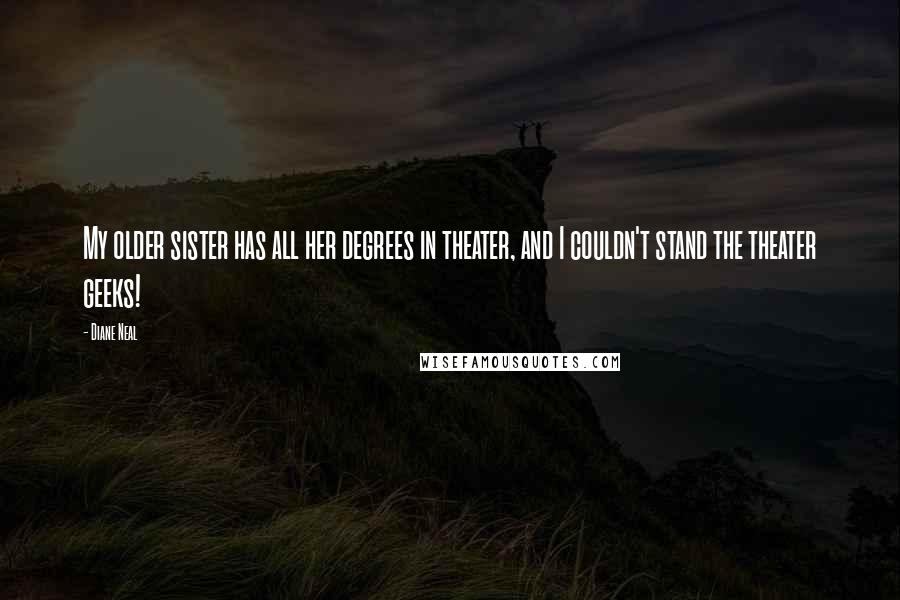 Diane Neal Quotes: My older sister has all her degrees in theater, and I couldn't stand the theater geeks!