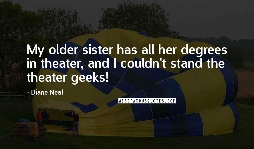 Diane Neal Quotes: My older sister has all her degrees in theater, and I couldn't stand the theater geeks!