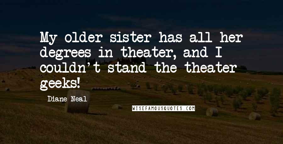 Diane Neal Quotes: My older sister has all her degrees in theater, and I couldn't stand the theater geeks!