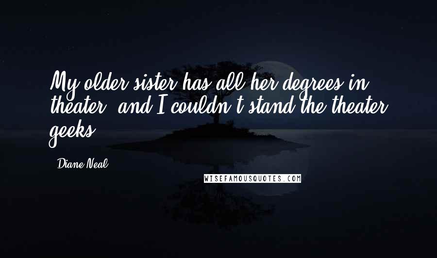 Diane Neal Quotes: My older sister has all her degrees in theater, and I couldn't stand the theater geeks!