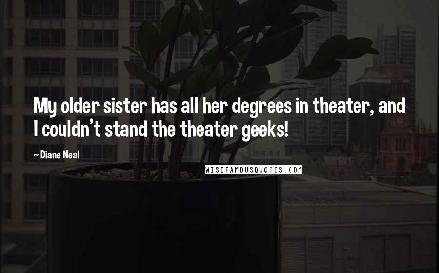 Diane Neal Quotes: My older sister has all her degrees in theater, and I couldn't stand the theater geeks!