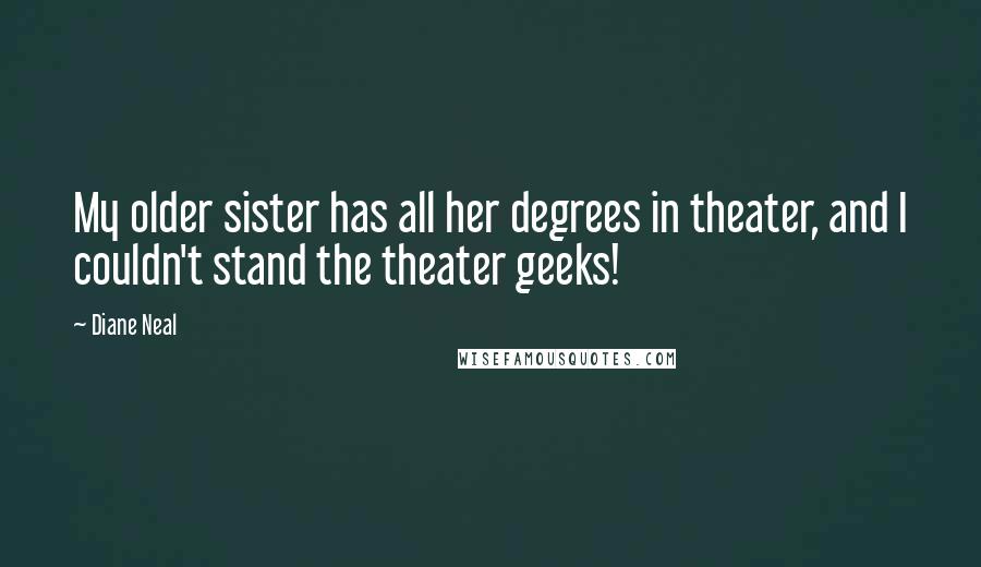 Diane Neal Quotes: My older sister has all her degrees in theater, and I couldn't stand the theater geeks!