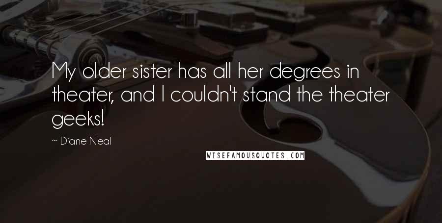 Diane Neal Quotes: My older sister has all her degrees in theater, and I couldn't stand the theater geeks!