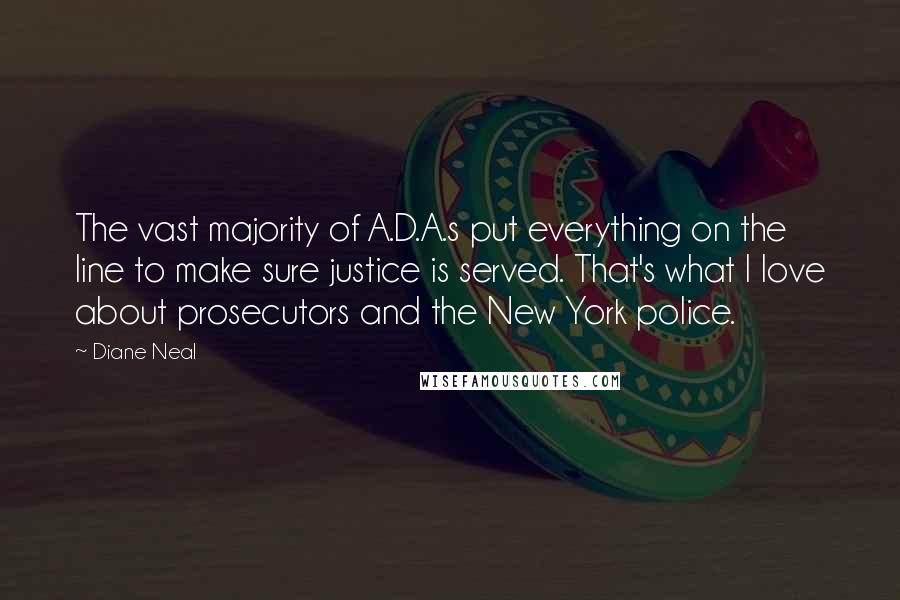 Diane Neal Quotes: The vast majority of A.D.A.s put everything on the line to make sure justice is served. That's what I love about prosecutors and the New York police.