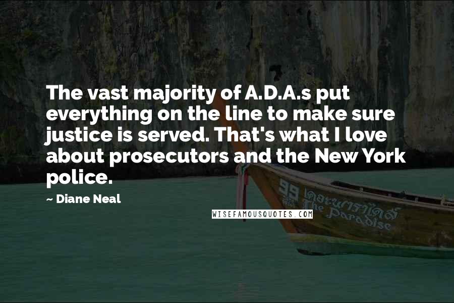 Diane Neal Quotes: The vast majority of A.D.A.s put everything on the line to make sure justice is served. That's what I love about prosecutors and the New York police.