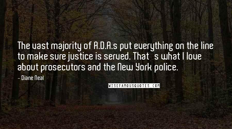 Diane Neal Quotes: The vast majority of A.D.A.s put everything on the line to make sure justice is served. That's what I love about prosecutors and the New York police.